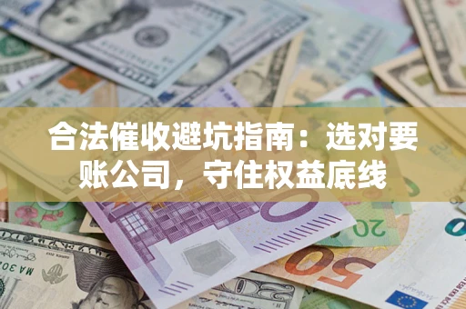 武汉合法催收避坑指南：选对要账公司，守住权益底线