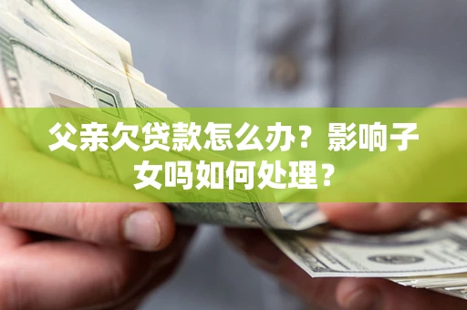 武汉父亲欠贷款怎么办？影响子女吗如何处理？