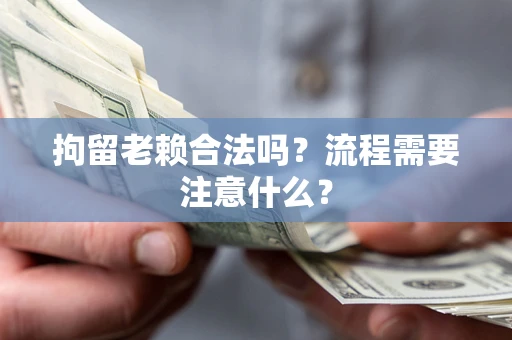 武汉拘留老赖合法吗？流程需要注意什么？