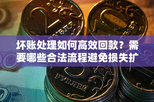 武汉坏账处理如何高效回款？需要哪些合法流程避免损失扩大？