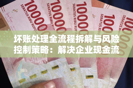 武汉坏账处理全流程拆解与风险控制策略：解决企业现金流顽疾的实战指南