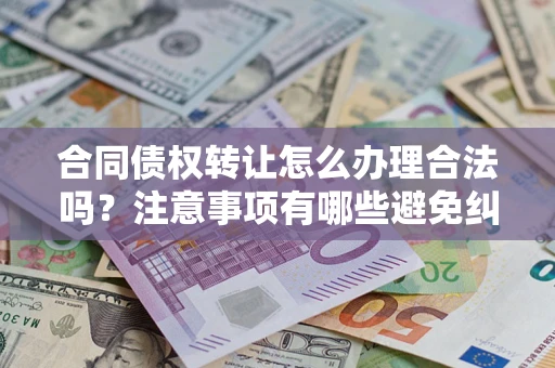 武汉合同债权转让怎么办理合法吗？注意事项有哪些避免纠纷？