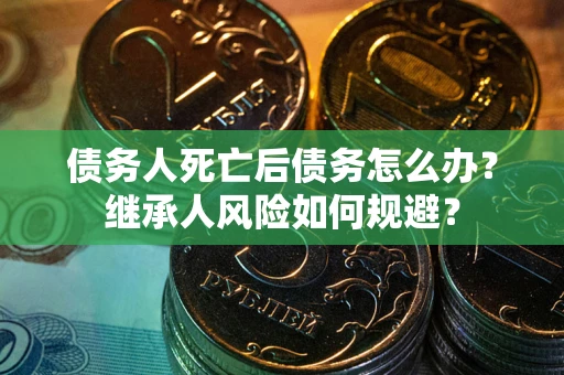 武汉债务人死亡后债务怎么办？继承人风险如何规避？