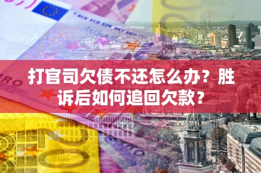 武汉打官司欠债不还怎么办？胜诉后如何追回欠款？