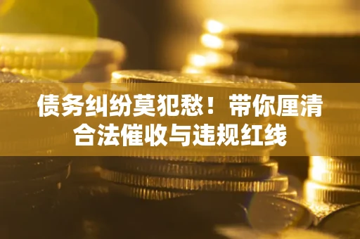 武汉债务纠纷莫犯愁！带你厘清合法催收与违规红线