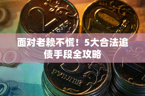 武汉面对老赖不慌！5大合法追债手段全攻略
