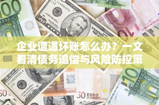 武汉企业遭遇坏账怎么办？一文看清债务追偿与风险防控策略