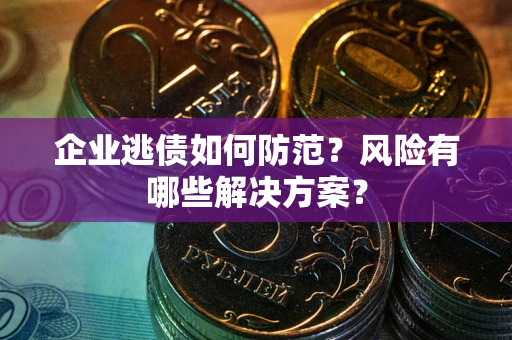 武汉企业逃债如何防范？风险有哪些解决方案？