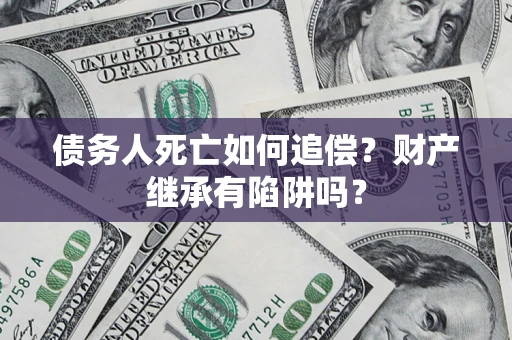 武汉债务人死亡如何追偿？财产继承有陷阱吗？