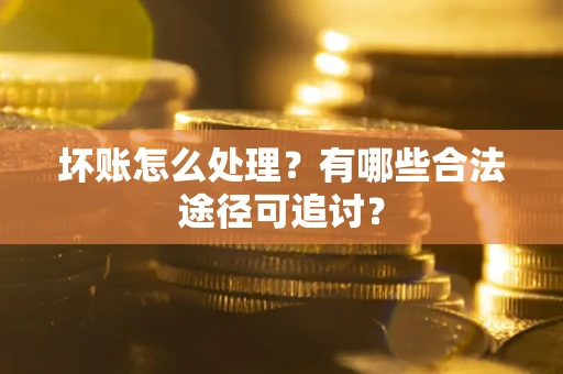 武汉坏账怎么处理？有哪些合法途径可追讨？