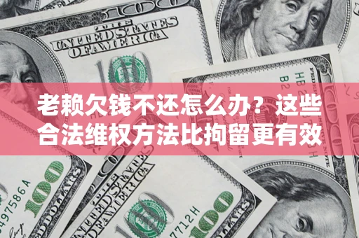 武汉老赖欠钱不还怎么办？这些合法维权方法比拘留更有效