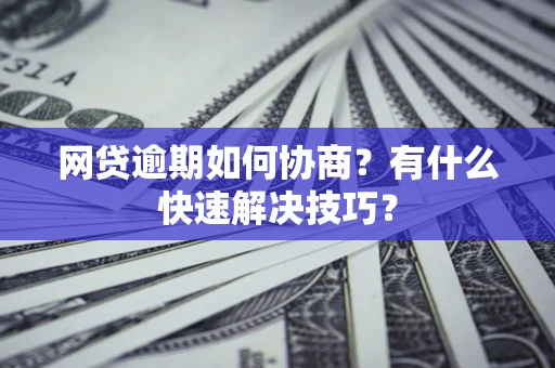 武汉网贷逾期如何协商？有什么快速解决技巧？