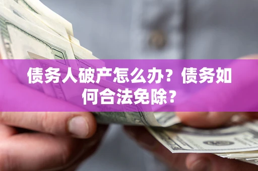 武汉债务人破产怎么办？债务如何合法免除？