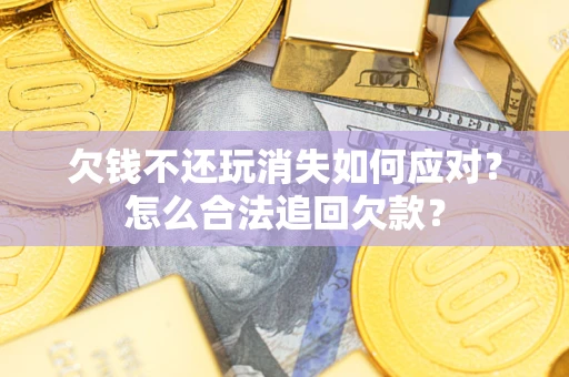 武汉欠钱不还玩消失如何应对？怎么合法追回欠款？