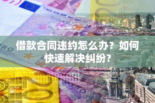 武汉借款合同违约怎么办？如何快速解决纠纷？