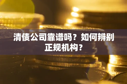 武汉清债公司靠谱吗？如何辨别正规机构？
