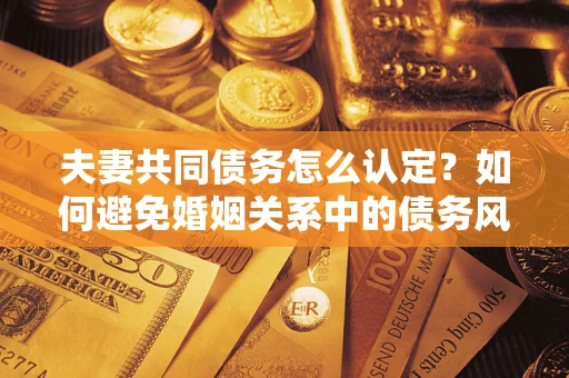 武汉夫妻共同债务怎么认定？如何避免婚姻关系中的债务风险？