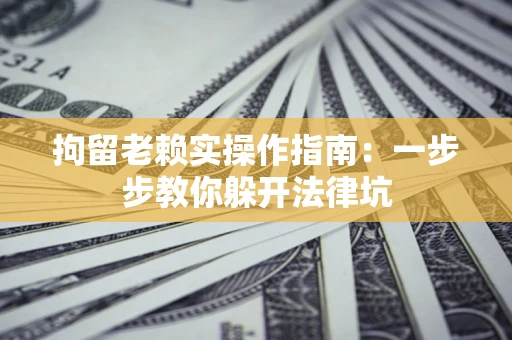 武汉拘留老赖实操作指南：一步步教你躲开法律坑