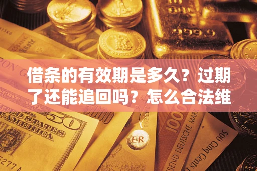 武汉借条的有效期是多久？过期了还能追回吗？怎么合法维权？
