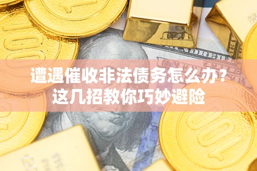 武汉遭遇催收非法债务怎么办？这几招教你巧妙避险