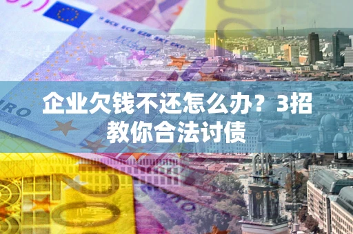 武汉企业欠钱不还怎么办？3招教你合法讨债