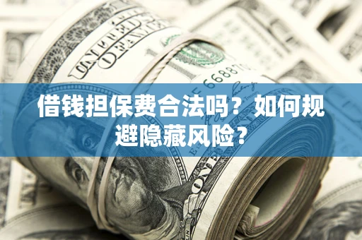武汉借钱担保费合法吗？如何规避隐藏风险？