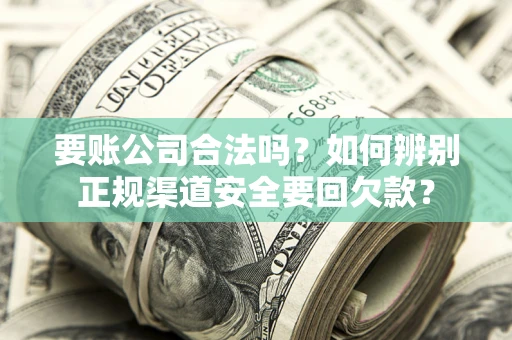 武汉要账公司合法吗？如何辨别正规渠道安全要回欠款？