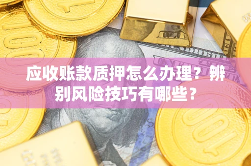 武汉应收账款质押怎么办理？辨别风险技巧有哪些？
