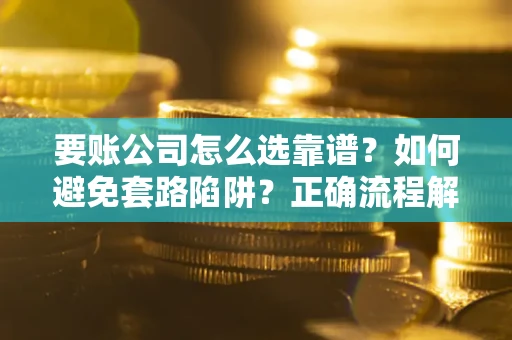 武汉要账公司怎么选靠谱？如何避免套路陷阱？正确流程解析