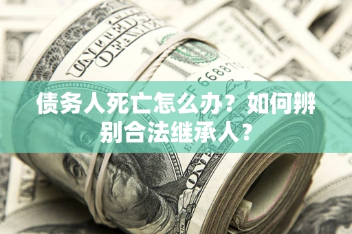 武汉债务人死亡怎么办？如何辨别合法继承人？
