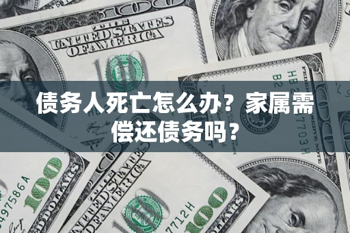 武汉债务人死亡怎么办？家属需偿还债务吗？