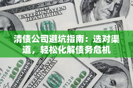 武汉清债公司避坑指南：选对渠道，轻松化解债务危机