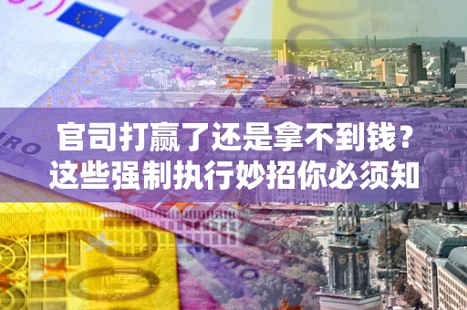 武汉官司打赢了还是拿不到钱？这些强制执行妙招你必须知道
