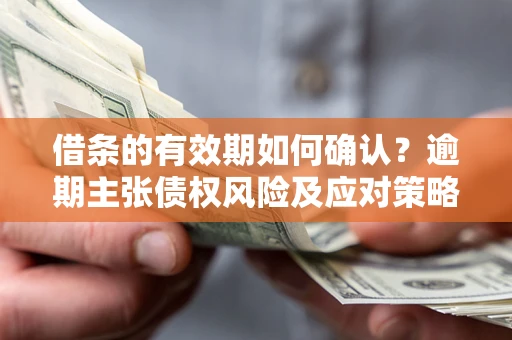 武汉借条的有效期如何确认？逾期主张债权风险及应对策略？