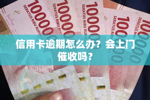 武汉信用卡逾期怎么办？会上门催收吗？