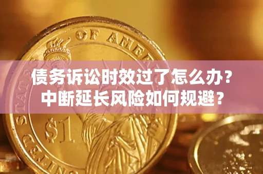 武汉债务诉讼时效过了怎么办？中断延长风险如何规避？