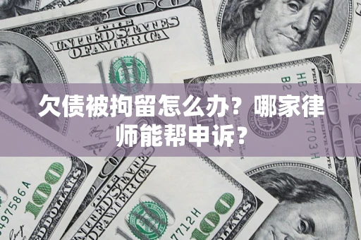 武汉欠债被拘留怎么办？哪家律师能帮申诉？