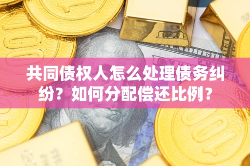 武汉共同债权人怎么处理债务纠纷？如何分配偿还比例？