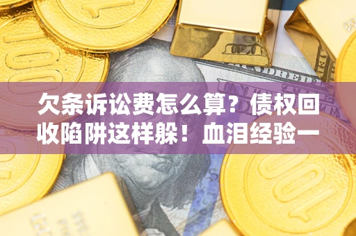 武汉欠条诉讼费怎么算？债权回收陷阱这样躲！血泪经验一次讲透