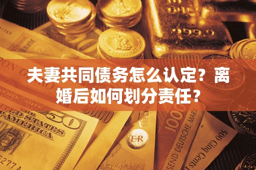 武汉夫妻共同债务怎么认定？离婚后如何划分责任？