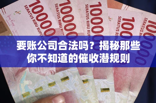 武汉要账公司合法吗？揭秘那些你不知道的催收潜规则