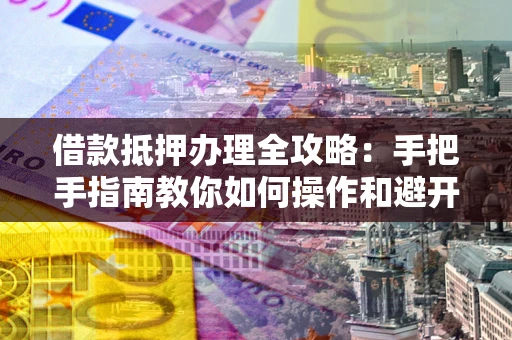 武汉借款抵押办理全攻略：手把手指南教你如何操作和避开雷区