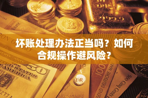 武汉坏账处理办法正当吗？如何合规操作避风险？