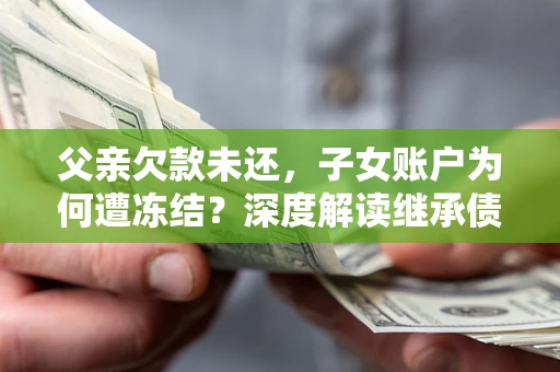 武汉父亲欠款未还，子女账户为何遭冻结？深度解读继承债务迷局