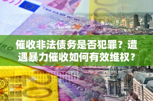 武汉催收非法债务是否犯罪?遭遇暴力催收如何有效维权? 武汉催收非法债务是否犯罪?遭遇暴力催收如何有效维权?