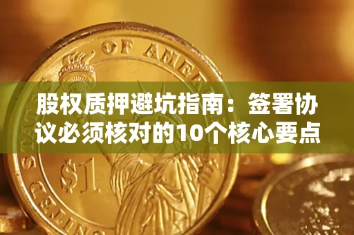 武汉股权质押避坑指南:签署协议必须核对的10个核心要点 武汉股权质押避坑指南:签署协议必须核对的10个核心要点