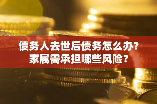 武汉债务人去世后债务怎么办？家属需承担哪些风险？