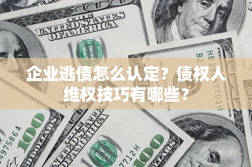 武汉企业逃债怎么认定？债权人维权技巧有哪些？