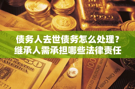 武汉债务人去世债务怎么处理？继承人需承担哪些法律责任？