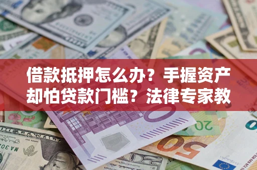 武汉借款抵押怎么办？手握资产却怕贷款门槛？法律专家教你办抵押不踩坑